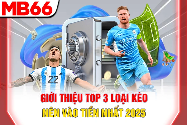 Giới thiệu top 3 loại kèo nên vào tiền nhất 2025